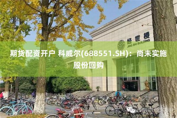 期货配资开户 科威尔(688551.SH)：尚未实施股份回购