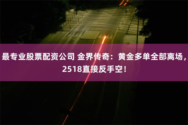 最专业股票配资公司 金界传奇：黄金多单全部离场，2518直接反手空！