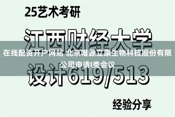 在线配资开户网站 北京唯源立康生物科技股份有限公司申请I类会议