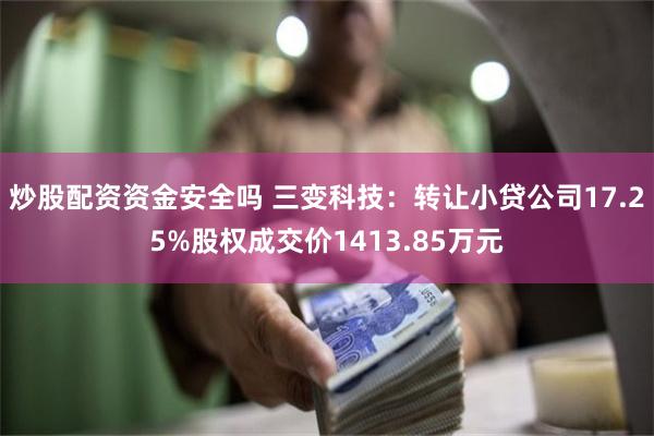 炒股配资资金安全吗 三变科技：转让小贷公司17.25%股权成交价1413.85万元