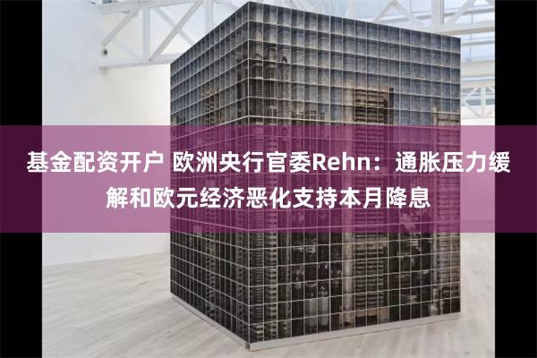 基金配资开户 欧洲央行官委Rehn：通胀压力缓解和欧元经济恶化支持本月降息