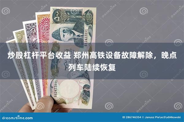 炒股杠杆平台收益 郑州高铁设备故障解除，晚点列车陆续恢复