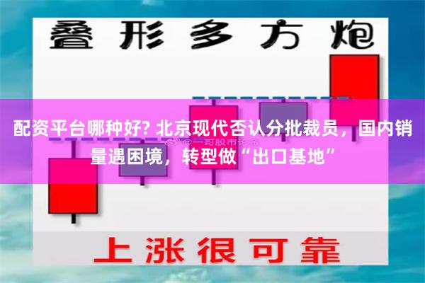 配资平台哪种好? 北京现代否认分批裁员，国内销量遇困境，转型做“出口基地”