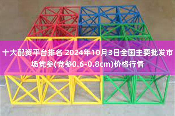 十大配资平台排名 2024年10月3日全国主要批发市场党参(党参0.6-0.8cm)价格行情