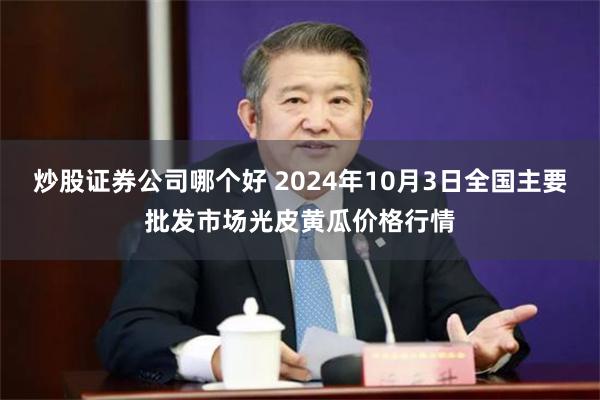 炒股证券公司哪个好 2024年10月3日全国主要批发市场光皮黄瓜价格行情