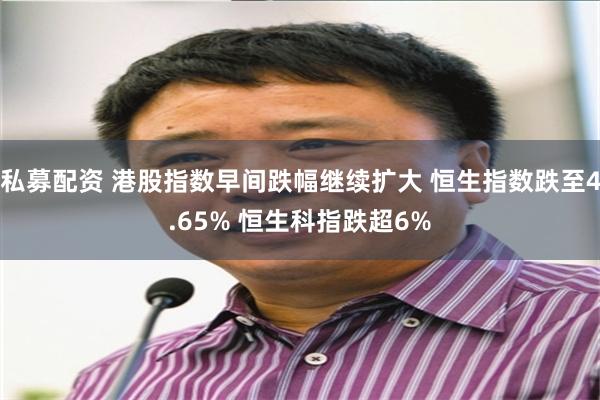 私募配资 港股指数早间跌幅继续扩大 恒生指数跌至4.65% 恒生科指跌超6%