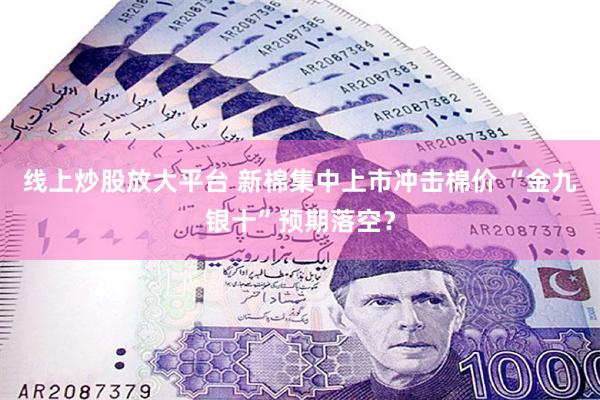 线上炒股放大平台 新棉集中上市冲击棉价 “金九银十”预期落空？