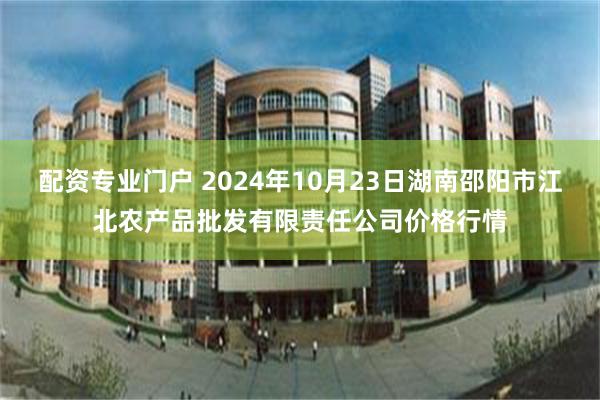 配资专业门户 2024年10月23日湖南邵阳市江北农产品批发有限责任公司价格行情