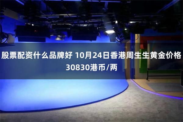 股票配资什么品牌好 10月24日香港周生生黄金价格30830港币/两