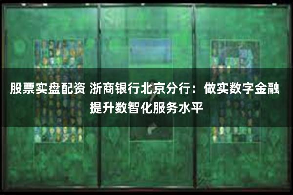 股票实盘配资 浙商银行北京分行：做实数字金融 提升数智化服务水平