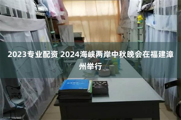 2023专业配资 2024海峡两岸中秋晚会在福建漳州举行