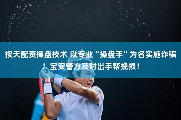 按天配资操盘技术 以专业“操盘手”为名实施诈骗！宝安警方及时出手帮挽损！