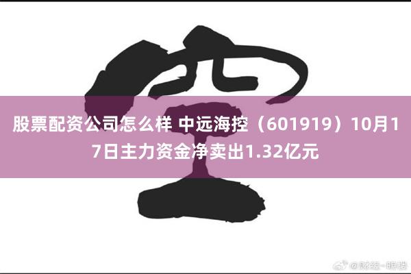 股票配资公司怎么样 中远海控（601919）10月17日主力资金净卖出1.32亿元