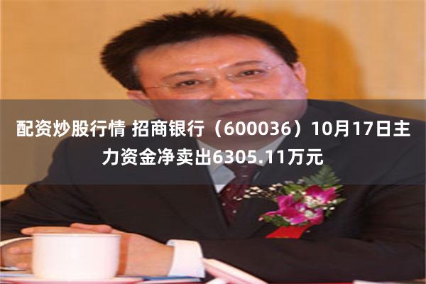 配资炒股行情 招商银行（600036）10月17日主力资金净卖出6305.11万元