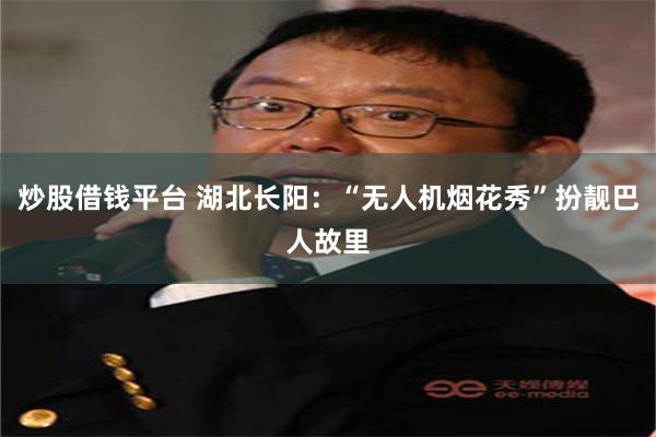 炒股借钱平台 湖北长阳：“无人机烟花秀”扮靓巴人故里