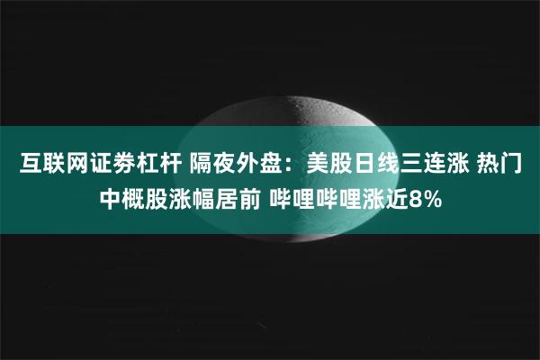 互联网证劵杠杆 隔夜外盘：美股日线三连涨 热门中概股涨幅居前 哔哩哔哩涨近8%