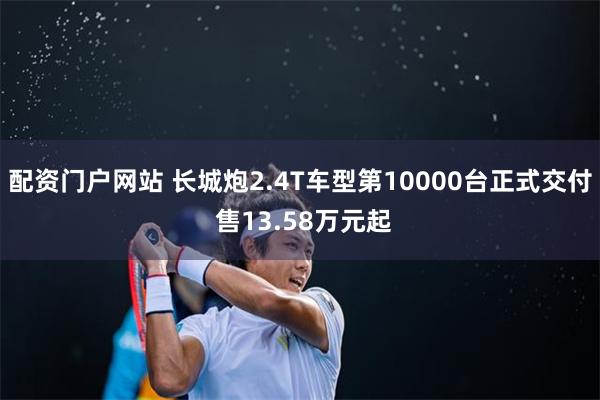 配资门户网站 长城炮2.4T车型第10000台正式交付 售13.58万元起