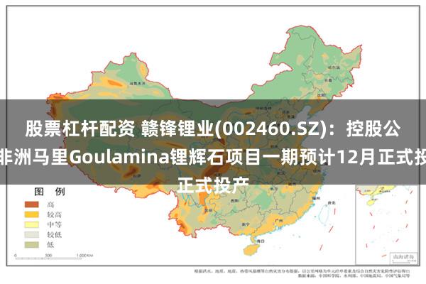 股票杠杆配资 赣锋锂业(002460.SZ)：控股公司非洲马里Goulamina锂辉石项目一期预计12月正式投产