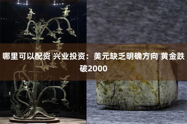 哪里可以配资 兴业投资：美元缺乏明确方向 黄金跌破2000