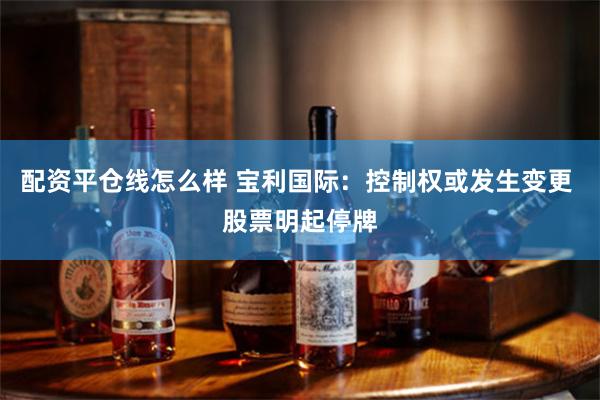 配资平仓线怎么样 宝利国际：控制权或发生变更 股票明起停牌