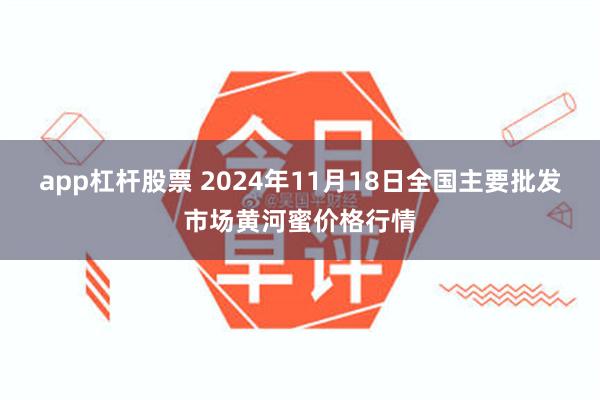 app杠杆股票 2024年11月18日全国主要批发市场黄河蜜价格行情