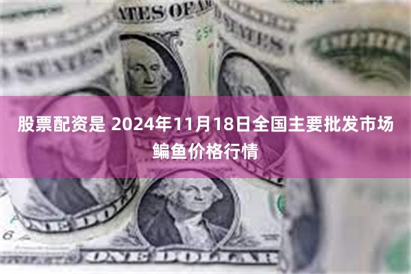 股票配资是 2024年11月18日全国主要批发市场鳊鱼价格行情