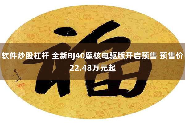 软件炒股杠杆 全新BJ40魔核电驱版开启预售 预售价22.48万元起