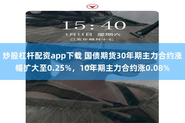 炒股杠杆配资app下载 国债期货30年期主力合约涨幅扩大至0.25%，10年期主力合约涨0.08%