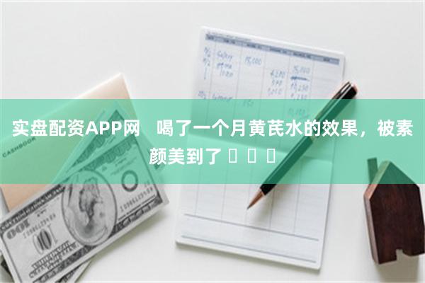 实盘配资APP网   喝了一个月黄芪水的效果，被素颜美到了 ​​​