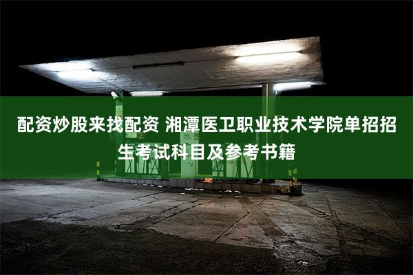 配资炒股来找配资 湘潭医卫职业技术学院单招招生考试科目及参考书籍