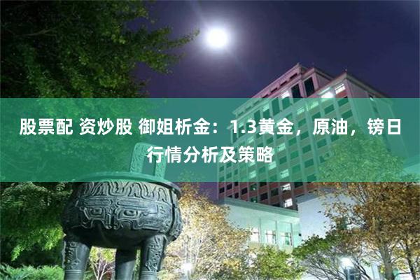 股票配 资炒股 御姐析金：1.3黄金，原油，镑日行情分析及策略