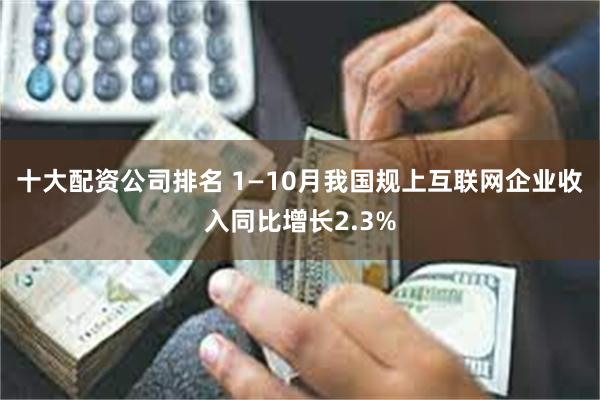 十大配资公司排名 1—10月我国规上互联网企业收入同比增长2.3%