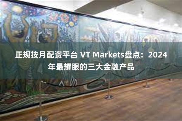 正规按月配资平台 VT Markets盘点：2024年最耀眼的三大金融产品