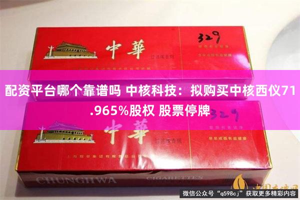 配资平台哪个靠谱吗 中核科技：拟购买中核西仪71.965%股权 股票停牌