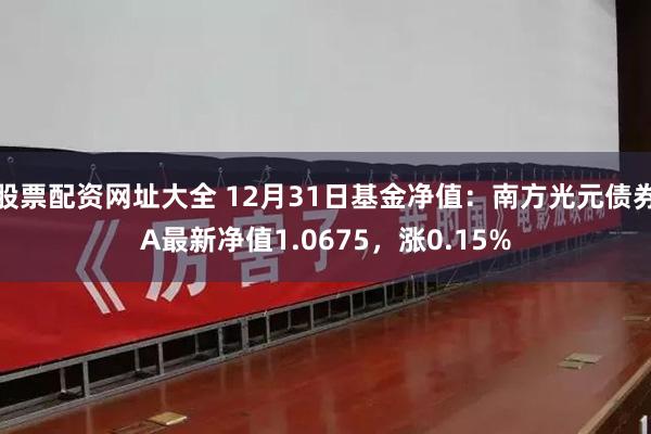 股票配资网址大全 12月31日基金净值：南方光元债券A最新净值1.0675，涨0.15%