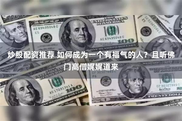 炒股配资推荐 如何成为一个有福气的人？且听佛门高僧娓娓道来