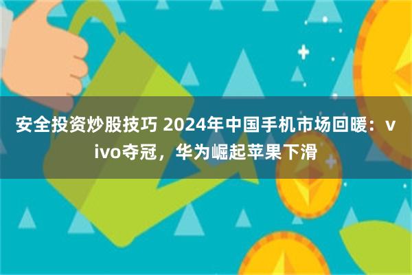 安全投资炒股技巧 2024年中国手机市场回暖：vivo夺冠，华为崛起苹果下滑