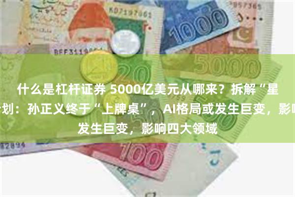 什么是杠杆证券 5000亿美元从哪来？拆解“星际之门”计划：孙正义终于“上牌桌”，AI格局或发生巨变，影响四大领域