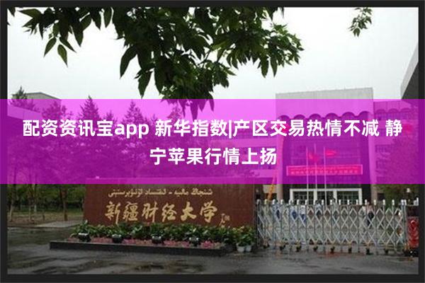 配资资讯宝app 新华指数|产区交易热情不减 静宁苹果行情上扬