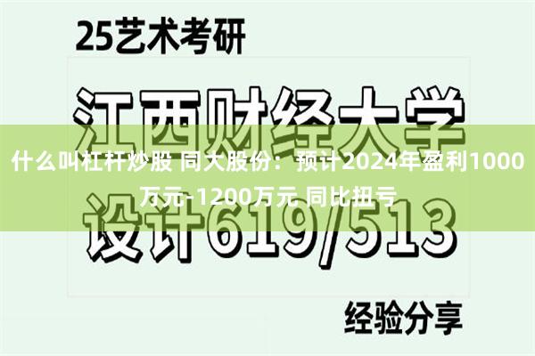 什么叫杠杆炒股 同大股份：预计2024年盈利1000万元-1200万元 同比扭亏