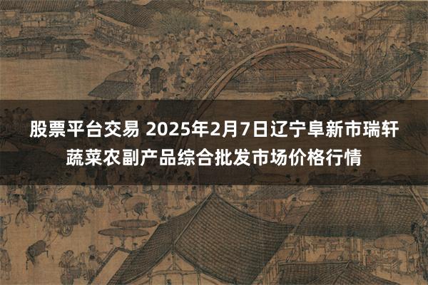 股票平台交易 2025年2月7日辽宁阜新市瑞轩蔬菜农副产品综合批发市场价格行情