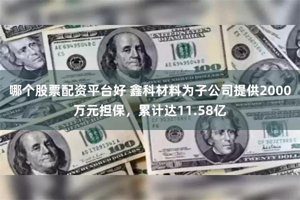 哪个股票配资平台好 鑫科材料为子公司提供2000万元担保，累计达11.58亿