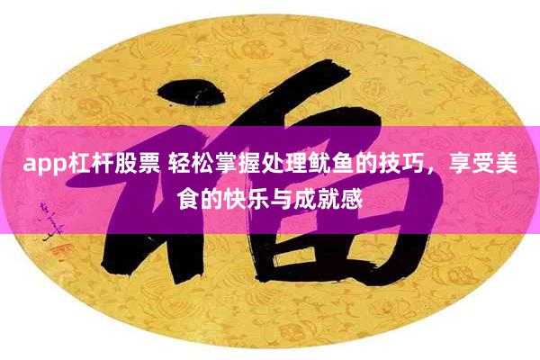 app杠杆股票 轻松掌握处理鱿鱼的技巧，享受美食的快乐与成就感