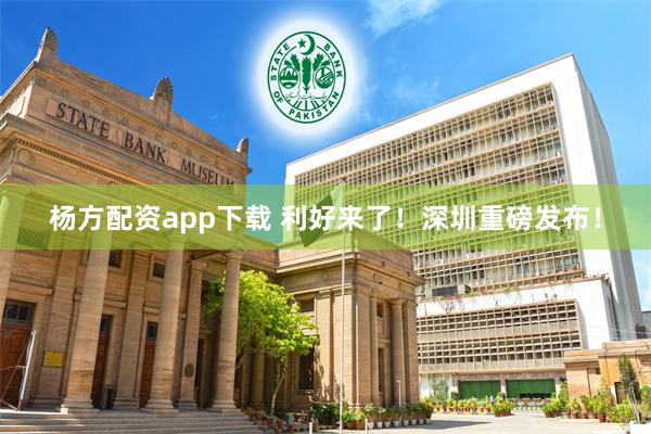 杨方配资app下载 利好来了！深圳重磅发布！