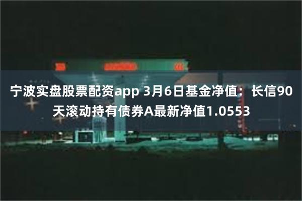 宁波实盘股票配资app 3月6日基金净值：长信90天滚动持有债券A最新净值1.0553