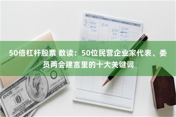 50倍杠杆股票 数读：50位民营企业家代表、委员两会建言里的十大关键词