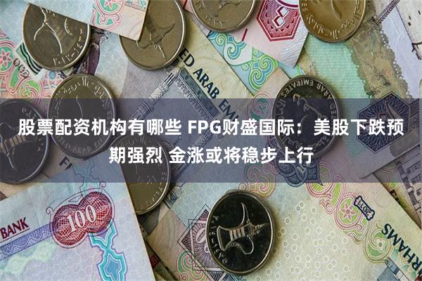 股票配资机构有哪些 FPG财盛国际：美股下跌预期强烈 金涨或将稳步上行