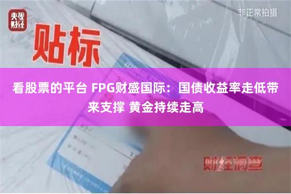 看股票的平台 FPG财盛国际：国债收益率走低带来支撑 黄金持续走高