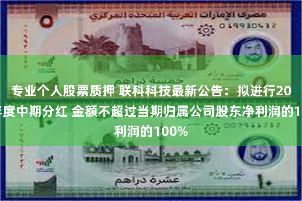 专业个人股票质押 联科科技最新公告：拟进行2025年度中期分红 金额不超过当期归属公司股东净利润的100%