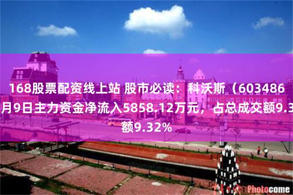 168股票配资线上站 股市必读：科沃斯（603486）7月9日主力资金净流入5858.12万元，占总成交额9.32%